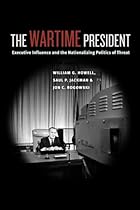 The Wartime President: Executive Influence and the Nationalizing Politics of Threat (Chicago Series on International and Domestic Institutions)