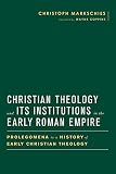Christian theology and its institutions in the early Roman Empire : prolegomena to a history of early Christian theology
