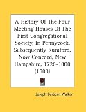 A History Of The Four Meeting Houses Of The First Congregational Society, In Pennycock, Subsequently Rumford, Now Concord, New Hampshire, 1726-1888 (1888)