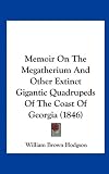 Memoir On The Megatherium And Other Extinct Gigantic Quadrupeds Of The Coast Of Georgia (1846)