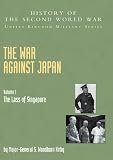 War Against Japan Volume I: The Loss Of Singapore: History Of The Second World War: United Kingdom Military Series: Official Campaign History (v. I)