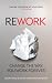 Rework: Change the Way You Work Forever. Jason Fried and David Heinemeier Hansson