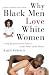 Why Black Men Love White Women: Going Beyond Sexual Politics to the Heart of the Matter [Hardcover]