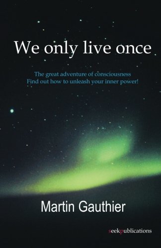 We only live once: The great adventure of consciousness - Find out how to unleash your inner power!