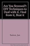 Are you stressed? : DIY techniques to deal with it, heal from it, beat it