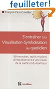 S'entra�ner � la Visualisation-Symbolisation au quotidien : 50 exercices, outils et plans d'entra�nement d'une �cole de la sant� et du bonheur