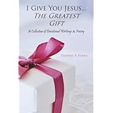 I Give You Jesus . . . The Greatest Gift: A Collection Of Devotional Writings and Poetry