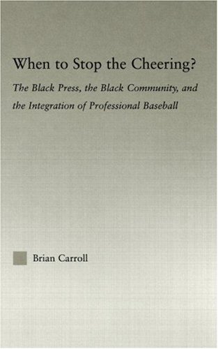 When to Stop the Cheering?: The Black Press, the Black Community, and the Integration of Professional Baseball (Studies in African American History and Culture)