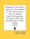 Memorial Of The Seneca Indians, To The President Of The United States: Also An Address From The Committee Of Friends, Who Have Extended Care To These Indians (1850)