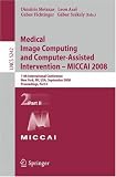 Medical Image Computing and Computer-Assisted Intervention - MICCAI 2008: 11th International Conference, New York, NY, USA, September 6-10, 2008, ... Vision, Pattern Recognition, and Graphics)