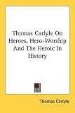 Thomas Carlyle On Heroes, Hero-Worship And The Heroic In History