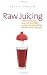 Raw Juicing: The Healthy, Easy and Delicious Way to Gain the Benefits of the Raw Food Lifestyle