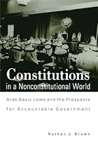 Constitutions in a Nonconstitutional World: Arab Basic Laws and the Prospects for Accountable Government (Suny Series in Middle Eastern Studies) Constitutions in a Nonconstitutional World: Arab Basic Laws and the Prospects for Accountable Government (Suny Series in Middle Eastern Studies)