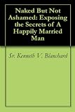 Naked But Not Ashamed: Exposing the Secrets of A Happily Married Man