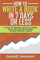 How To Write A Book In 7 Days Or Less: A Guide To Writing Quality Content In As Little Time As Possible Setting Realistic Goals