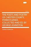 The Poets and Poetry of Chester County, Pennsylvania. Collected and Ed. by George Johnston