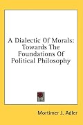 A Dialectic Of Morals: Towards The Foundations Of Political Philosophy