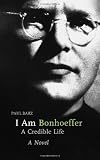 I Am Bonhoeffer: A Credible Life : A Novel