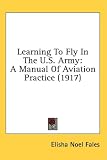Learning to Fly in the U.S. Army: A Manual of Aviation Practice (1917)