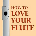 How to Love Your Flute: A Guide to Flutes and Flute Playing, or How to Play the Flute, Choose One, and Care for It, Plus Flute History, Flute Science, Folk Flutes, and More book cover