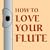 How to Love Your Flute: A Guide to Flutes and Flute Playing, or How to Play the Flute, Choose One, and Care for It, Plus Flute History, Flute Science, Folk Flutes, and More