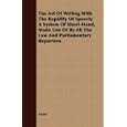 The Art Of Writing With The Rapidity Of Speech; A System Of Short-Hand, Made Use Of By All The Law And Parliamentary Reporters.