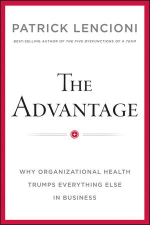 The Advantage: Why Organizational Health Trumps Everything Else In Business