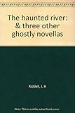 The haunted river : & three other ghostly novellas