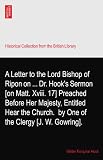 A Letter to the Lord Bishop of Ripon on ... Dr. Hook`s Sermon [on Matt. Xviii. 17] Preached Before Her Majesty, Entitled Hear the Church.? by One of the Clergy [J. W. Gowring].