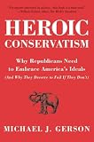 Heroic Conservatism: Why Republicans Need to Embrace America's Ideals (And Why They Deserve to Fail If They Don't) Michael J. Gerson