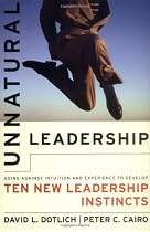 Unnatural Leadership: Going Against Intuition and Experience to Develop Ten New Leadership Instincts