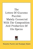 The Letters of Giacomo Puccini: Mainly Connected with the Composition and Production of His Operas