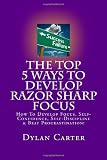 The Top 5 Ways To Develop Razor Sharp Focus: How To Develop Focus, Self-Confidence, Self-Discipline & Beat Procrastination!
