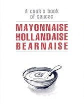 Mayonnaise Hollandaise Bearnaise: A Cook's Book of Sauces