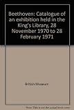 Beethoven : catalogue of an exhibition held in the King's Library, 28 November 1970 to 28 February 1971