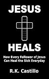 Jesus Heals: How Every Follower Of Jesus Can Heal The Sick Everyday