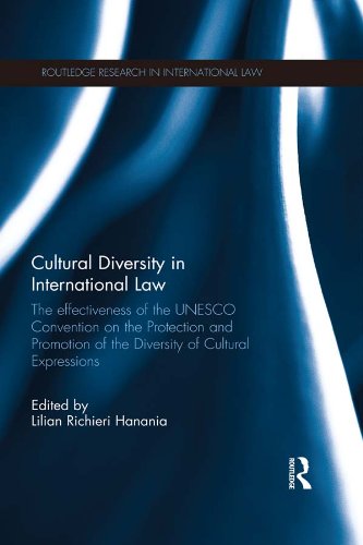 Cultural Diversity in International Law: The Effectiveness of the UNESCO Convention on the Protection and Promotion of the Diversity of Cultural Expressions (Routledge Research in International Law)