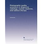 Photographic quality assurance in diagnostic radiology, nuclear medicine, and radition... by Anonymous