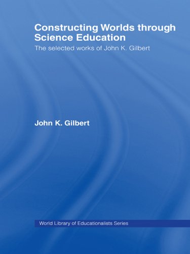 Constructing Worlds through Science Education: The Selected Works of John K. Gilbert (World Library of Educationalists)
