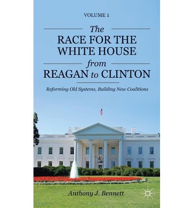 [ THE RACE FOR THE WHITE HOUSE FROM REAGAN TO CLINTON: REFORMING OLD SYSTEMS, BUILDING NEW COALITIONS (PURSUIT OF THE PRESIDENT #01) ] By Bennett, Anthony J ( Author) 2013 [ Hardcover ]