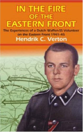 IN THE FIRE OF THE EASTERN FRONT: The Experiences Of A Dutch Waffen-SS Volunteer On The Eastern Front 1941-45