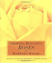 Growing Beautiful Roses: Your Guide to Creating an Easy-Care Garden Full of Fragrance and Color
