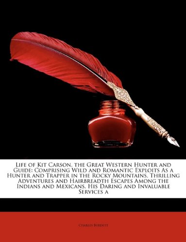 Life of Kit Carson, the Great Western Hunter and Guide: Comprising Wild and Romantic Exploits As a Hunter and Trapper in the Rocky Mountains, Thrilling ... His Daring and Invaluable Services a