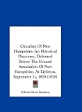 Churches of New Hampshire: An Historical Discourse, Delivered Before the General Association of New Hampshire, at Littleton, September 11, 1876 (