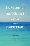 La Solution Anti-Stress: Etre Soi dans L'Instant Present (French Edition)