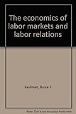 The economics of labor markets and labor relations