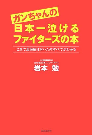 ガンちゃんの日本一泣けるファイターズの本―これで北海道日本ハムのすべてがわかる