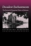 Decadent Enchantments: The Revival of Gregorian Chant at Solesmes (California Studies in 19th Century Music) Katherine Bergeron