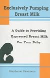 Exculsively Pumping Breast Milk: A Guide to Providing Expressed Breast Milk for Your Baby