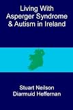 Living with Asperger Syndrome and autism in Ireland : a book for people from adolescence to adulthood who are living with autism spectrum disorder in Ireland